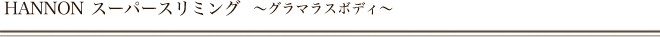 HANNON　スーパースリミングとは　～グラマラスボディ～